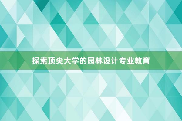 探索顶尖大学的园林设计专业教育