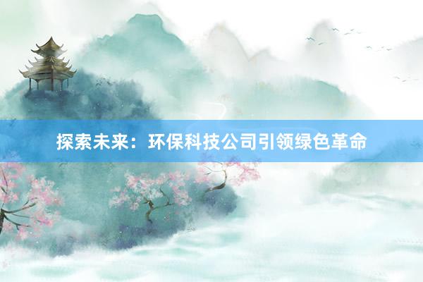 探索未来：环保科技公司引领绿色革命